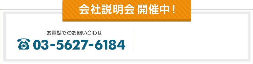 会社説明会開催中！ お電話でのお問い合わせ 03-5627-6184
