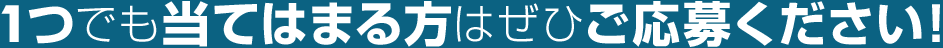 1つでも当てはまる方はぜひご応募ください！