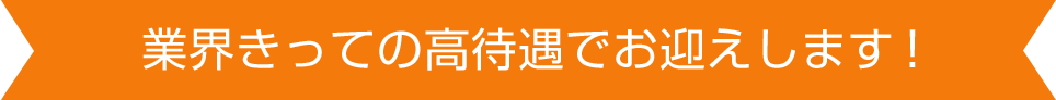 業界きっての高待遇でお迎えします！