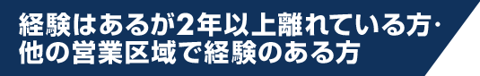 経験はあるが2年以上離れている方・他の営業区域で経験のある方