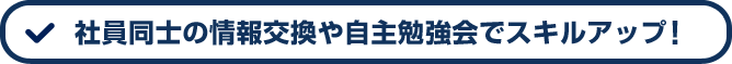 社員同士の情報交換や自主勉強会でスキルアップ！
